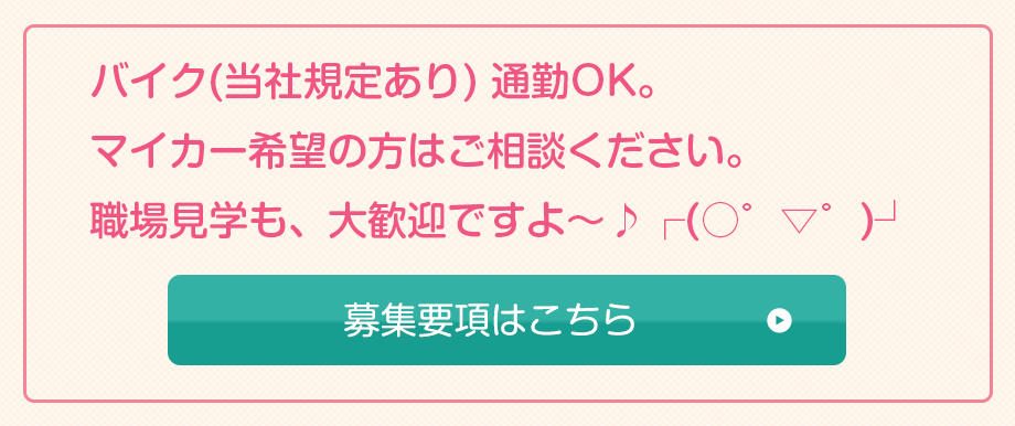 バイク(当社規定あり) 通勤OK。マイカー希望の方はご相談ください。職場見学も、大歓迎ですよ～♪┌(○゜▽゜)┘