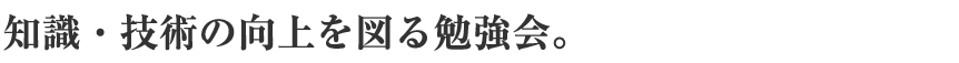 知識・技術の向上を図る勉強会。